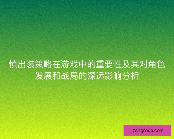 慎出装策略在游戏中的重要性及其对角色发展和战局的深远影响分析