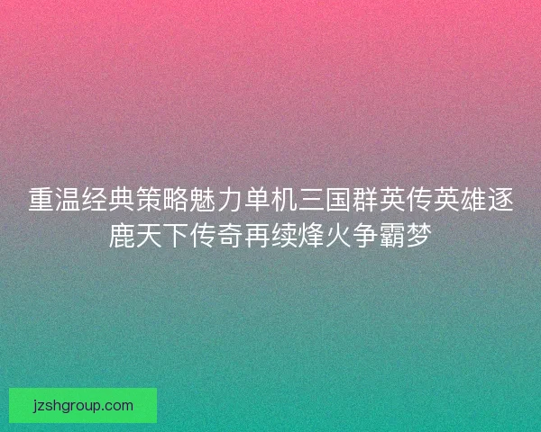 重温经典策略魅力单机三国群英传英雄逐鹿天下传奇再续烽火争霸梦