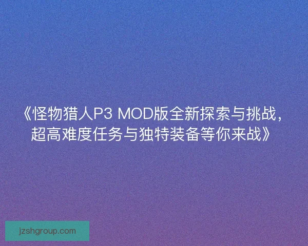 《怪物猎人P3 MOD版全新探索与挑战，超高难度任务与独特装备等你来战》