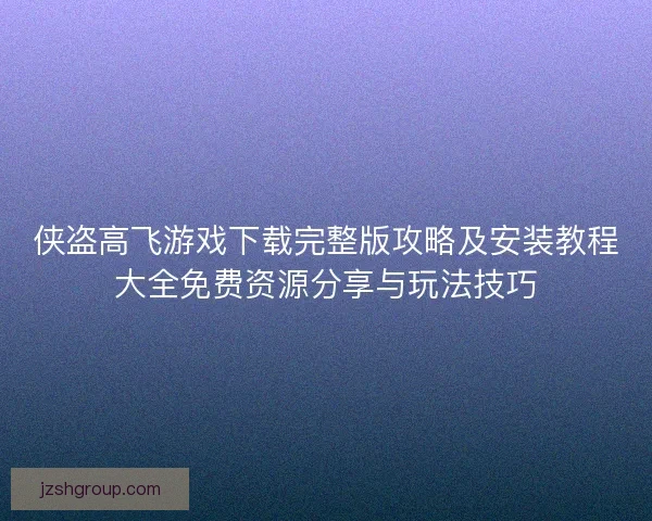 侠盗高飞游戏下载完整版攻略及安装教程大全免费资源分享与玩法技巧