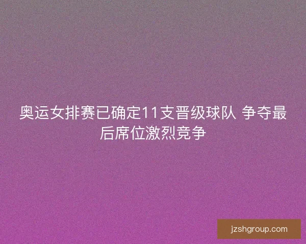 奥运女排赛已确定11支晋级球队 争夺最后席位激烈竞争