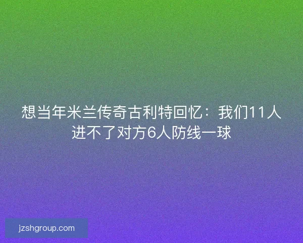 想当年米兰传奇古利特回忆：我们11人进不了对方6人防线一球