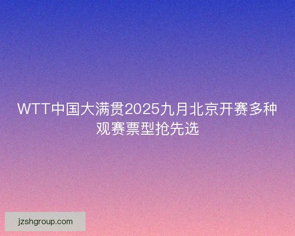 WTT中国大满贯2025九月北京开赛多种观赛票型抢先选 WTT中国大满贯2025九月北京开赛多种观赛票型抢先选