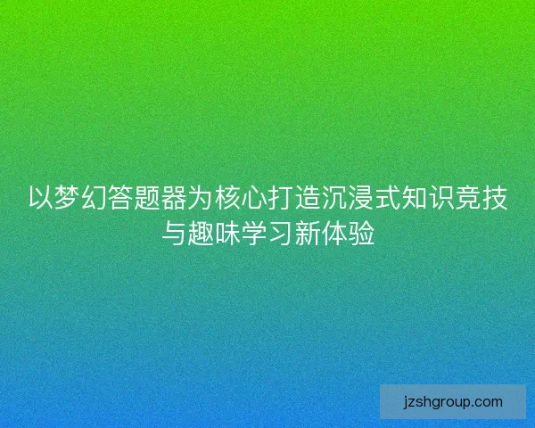 以梦幻答题器为核心打造沉浸式知识竞技与趣味学习新体验 以梦幻答题器为核心打造沉浸式知识竞技与趣味学习新体验