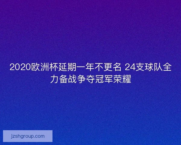 2020欧洲杯延期一年不更名 24支球队全力备战争夺冠军荣耀