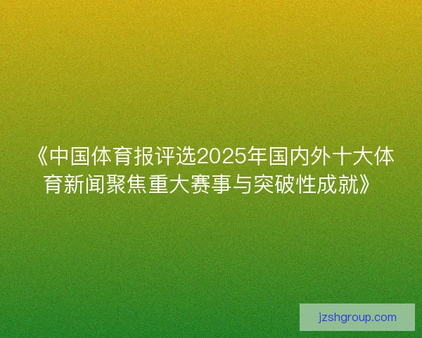 《中国体育报评选2025年国内外十大体育新闻聚焦重大赛事与突破性成就》 《中国体育报评选2025年国内外十大体育新闻聚焦重大赛事与突破性成就》