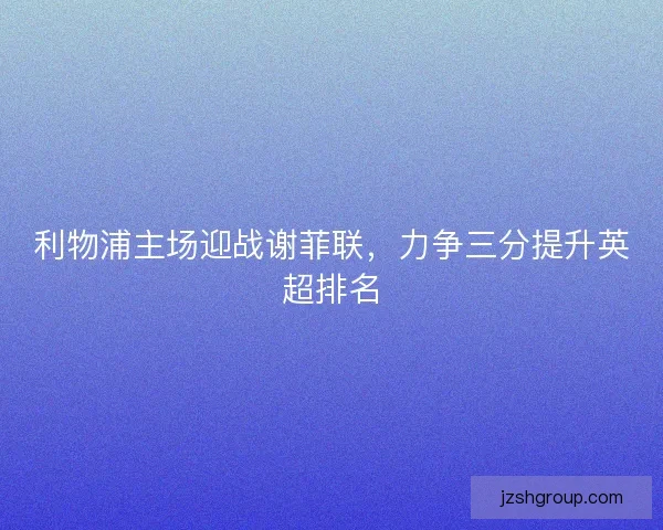 利物浦主场迎战谢菲联，力争三分提升英超排名