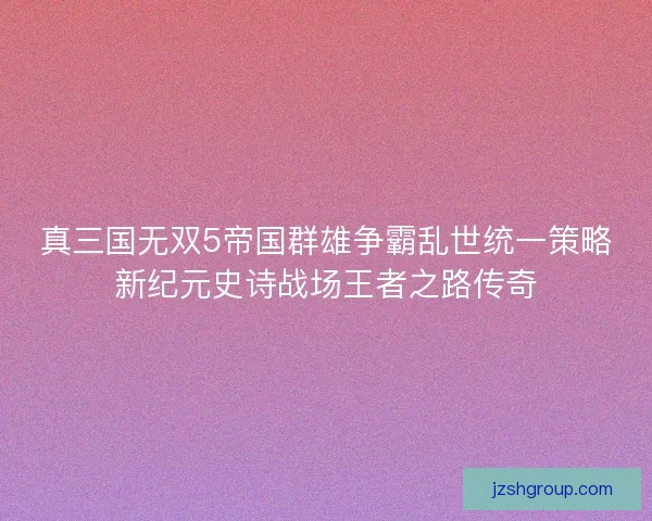 真三国无双5帝国群雄争霸乱世统一策略新纪元史诗战场王者之路传奇