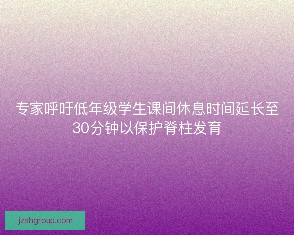 专家呼吁低年级学生课间休息时间延长至30分钟以保护脊柱发育