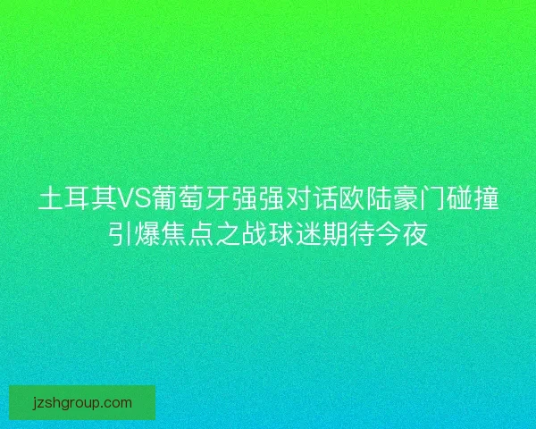 土耳其VS葡萄牙强强对话欧陆豪门碰撞引爆焦点之战球迷期待今夜 土耳其VS葡萄牙强强对话欧陆豪门碰撞引爆焦点之战球迷期待今夜