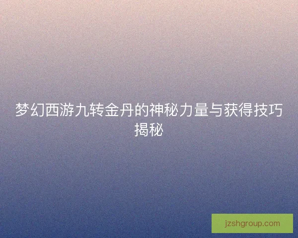 梦幻西游九转金丹的神秘力量与获得技巧揭秘
