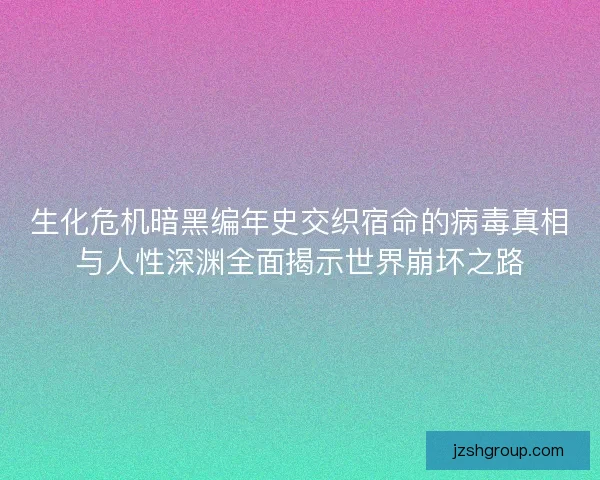 生化危机暗黑编年史交织宿命的病毒真相与人性深渊全面揭示世界崩坏之路