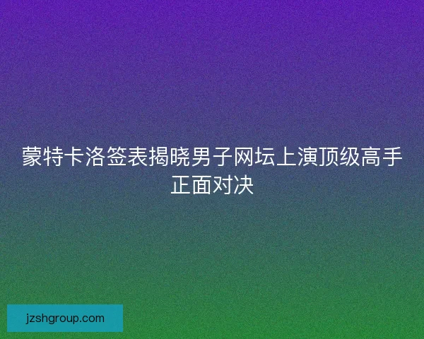 蒙特卡洛签表揭晓男子网坛上演顶级高手正面对决 蒙特卡洛签表揭晓男子网坛上演顶级高手正面对决