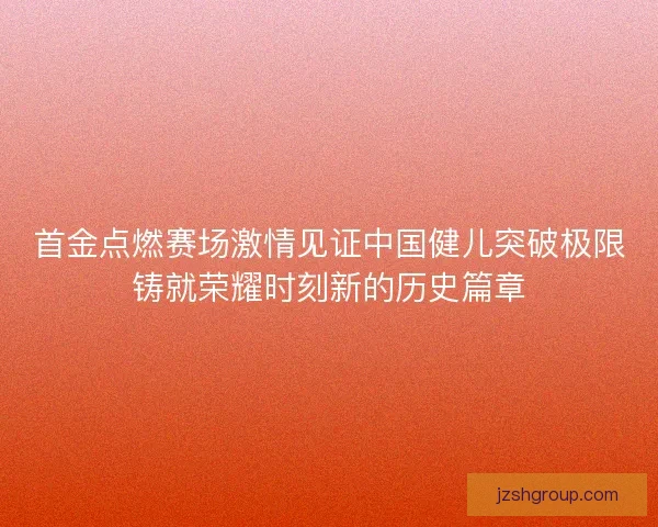 首金点燃赛场激情见证中国健儿突破极限铸就荣耀时刻新的历史篇章
