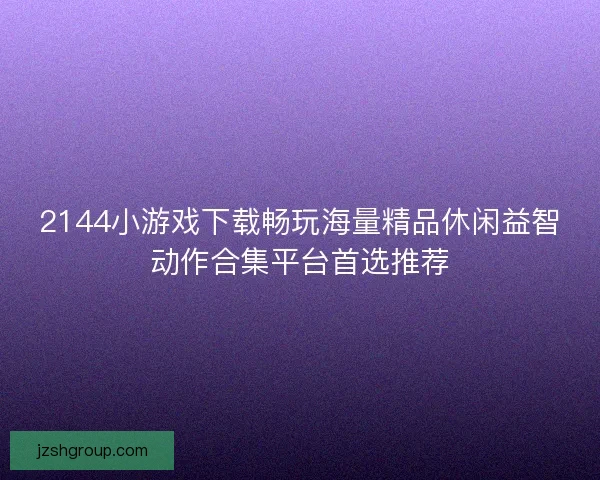 2144小游戏下载畅玩海量精品休闲益智动作合集平台首选推荐 2144小游戏下载畅玩海量精品休闲益智动作合集平台首选推荐