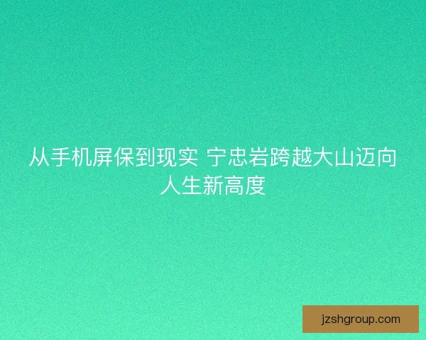 从手机屏保到现实 宁忠岩跨越大山迈向人生新高度 从手机屏保到现实 宁忠岩跨越大山迈向人生新高度