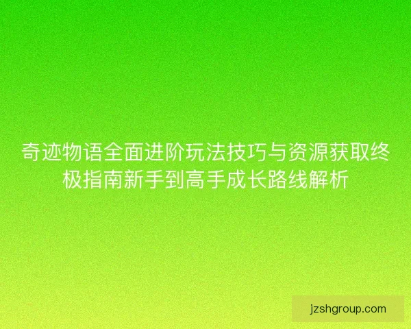 奇迹物语全面进阶玩法技巧与资源获取终极指南新手到高手成长路线解析 奇迹物语全面进阶玩法技巧与资源获取终极指南新手到高手成长路线解析