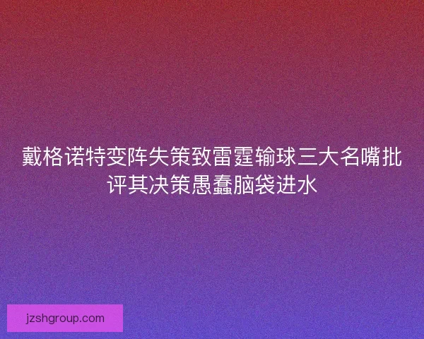 戴格诺特变阵失策致雷霆输球三大名嘴批评其决策愚蠢脑袋进水