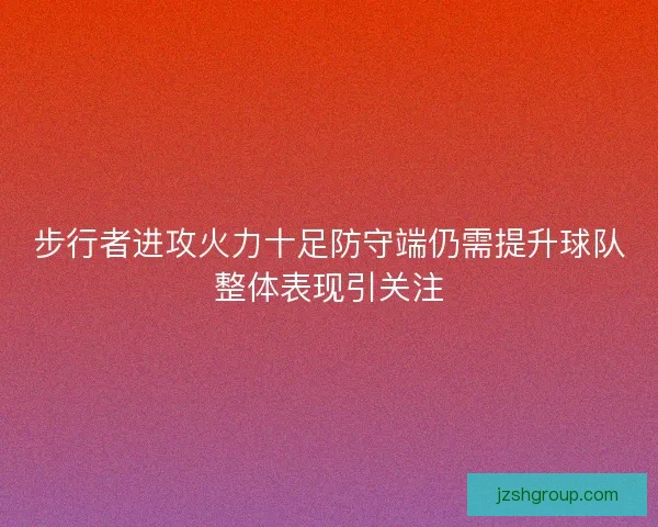 步行者进攻火力十足防守端仍需提升球队整体表现引关注 步行者进攻火力十足防守端仍需提升球队整体表现引关注