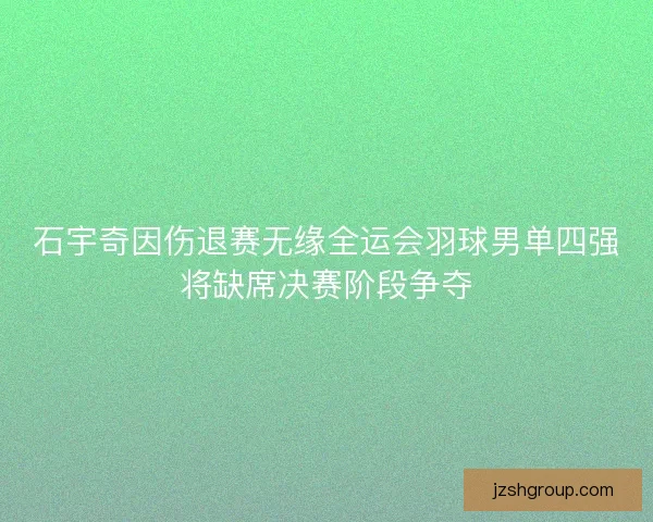 石宇奇因伤退赛无缘全运会羽球男单四强将缺席决赛阶段争夺
