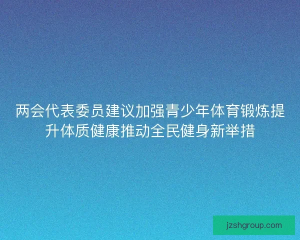 两会代表委员建议加强青少年体育锻炼提升体质健康推动全民健身新举措 两会代表委员建议加强青少年体育锻炼提升体质健康推动全民健身新举措