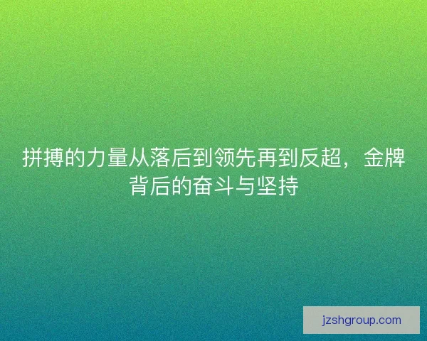 拼搏的力量从落后到领先再到反超,金牌背后的奋斗与坚持 拼搏的力量从落后到领先再到反超,金牌背后的奋斗与坚持