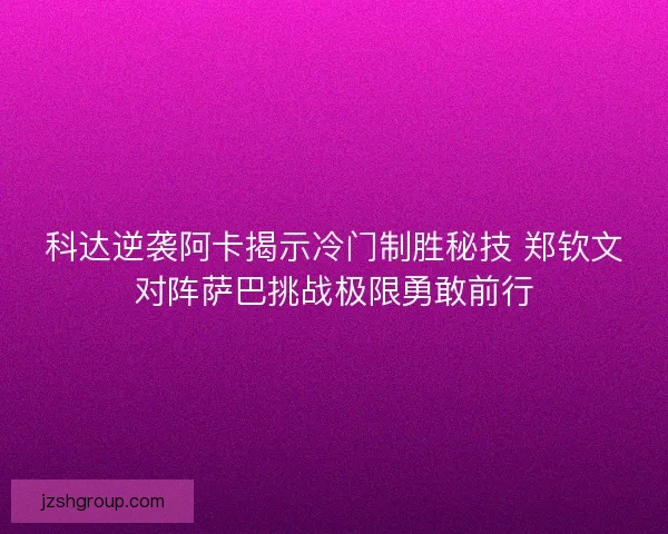 科达逆袭阿卡揭示冷门制胜秘技 郑钦文对阵萨巴挑战极限勇敢前行 科达逆袭阿卡揭示冷门制胜秘技 郑钦文对阵萨巴挑战极限勇敢前行