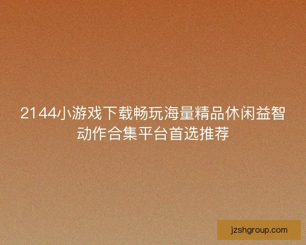 2144小游戏下载畅玩海量精品休闲益智动作合集平台首选推荐 2144小游戏下载畅玩海量精品休闲益智动作合集平台首选推荐