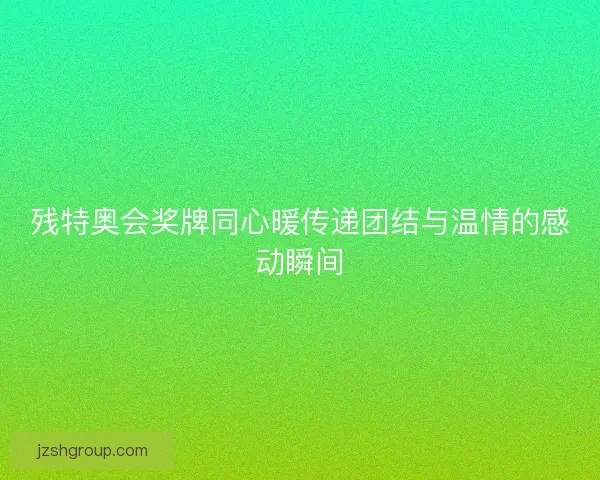 残特奥会奖牌同心暖传递团结与温情的感动瞬间