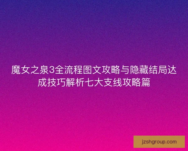 魔女之泉3全流程图文攻略与隐藏结局达成技巧解析七大支线攻略篇