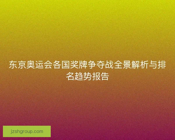 东京奥运会各国奖牌争夺战全景解析与排名趋势报告