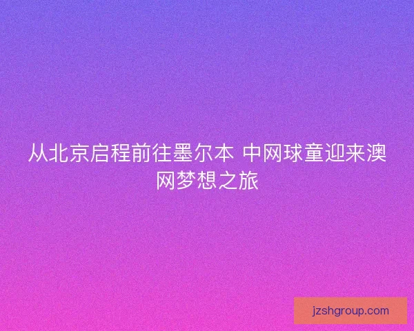 从北京启程前往墨尔本 中网球童迎来澳网梦想之旅
