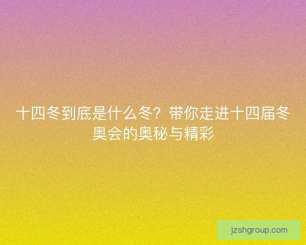十四冬到底是什么冬？带你走进十四届冬奥会的奥秘与精彩