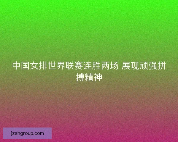 中国女排世界联赛连胜两场 展现顽强拼搏精神